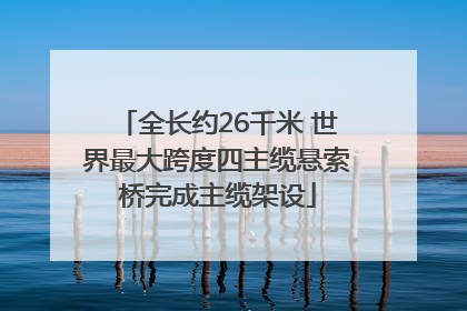 全长约26千米 世界最大跨度四主缆悬索桥完成主缆架设