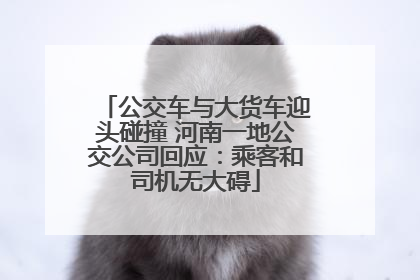 公交车与大货车迎头碰撞 河南一地公交公司回应：乘客和司机无大碍