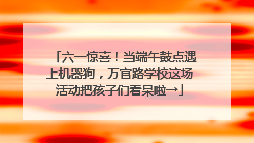 六一惊喜！当端午鼓点遇上机器狗，万官路学校这场活动把孩子们看呆啦→