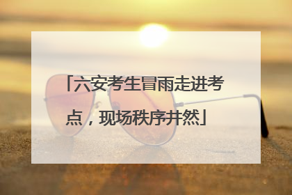 六安考生冒雨走进考点，现场秩序井然