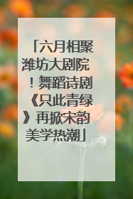 六月相聚潍坊大剧院！舞蹈诗剧《只此青绿》再掀宋韵美学热潮
