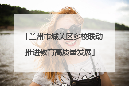 兰州市城关区多校联动推进教育高质量发展