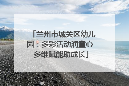 兰州市城关区幼儿园：多彩活动润童心 多维赋能助成长