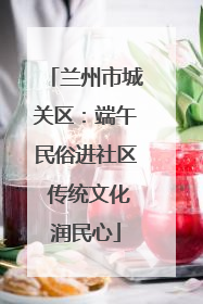 兰州市城关区：端午民俗进社区 传统文化润民心