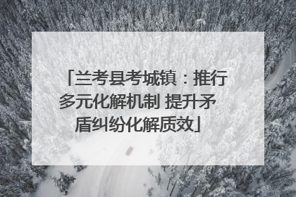 兰考县考城镇：推行多元化解机制 提升矛盾纠纷化解质效