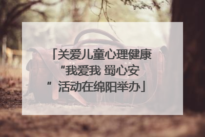 关爱儿童心理健康 “我爱我 蜀心安”活动在绵阳举办