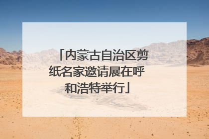 内蒙古自治区剪纸名家邀请展在呼和浩特举行
