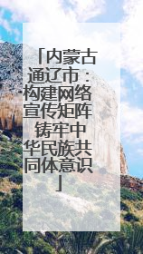 内蒙古通辽市：构建网络宣传矩阵 铸牢中华民族共同体意识