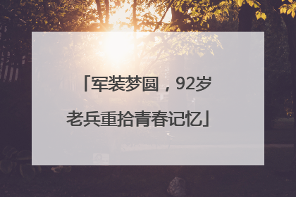 军装梦圆，92岁老兵重拾青春记忆