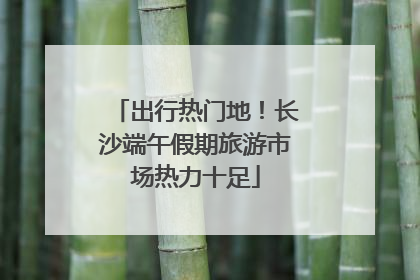 出行热门地！长沙端午假期旅游市场热力十足