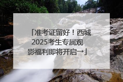 准考证留好！西城2025考生专属观影福利即将开启→