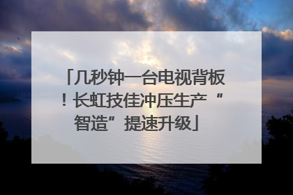 几秒钟一台电视背板！长虹技佳冲压生产“智造”提速升级