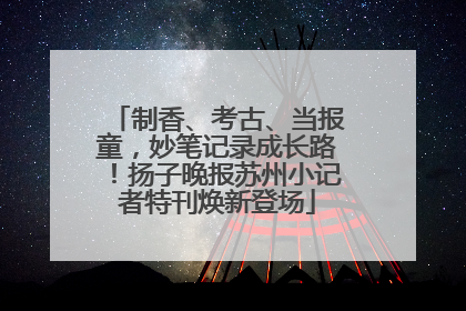 制香、考古、当报童，妙笔记录成长路！扬子晚报苏州小记者特刊焕新登场