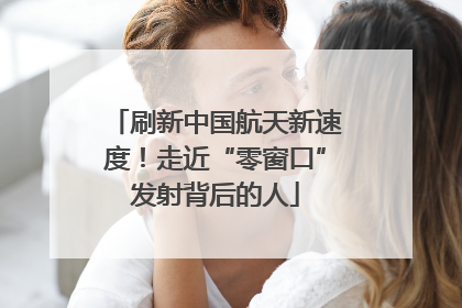 刷新中国航天新速度！走近“零窗口”发射背后的人