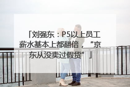 刘强东：P5以上员工薪水基本上都翻倍，“京东从没卖过假货”