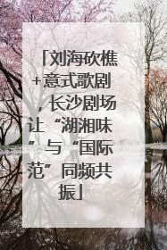 刘海砍樵+意式歌剧，长沙剧场让“湖湘味”与“国际范”同频共振