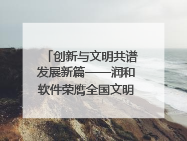 创新与文明共谱发展新篇——润和软件荣膺全国文明单位称号