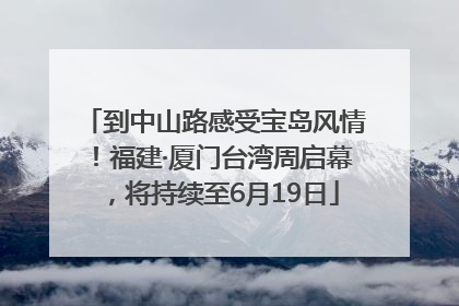 到中山路感受宝岛风情！福建·厦门台湾周启幕，将持续至6月19日