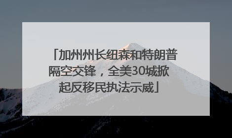 加州州长纽森和特朗普隔空交锋，全美30城掀起反移民执法示威