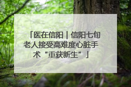 医在信阳｜信阳七旬老人接受高难度心脏手术“重获新生”
