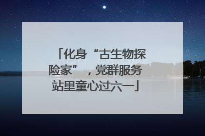 化身“古生物探险家”，党群服务站里童心过六一