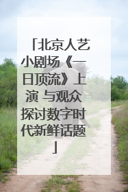 北京人艺小剧场《一日顶流》上演 与观众探讨数字时代新鲜话题