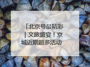 北京号最精彩｜文旅盛宴！京城近期超多活动轮番上线