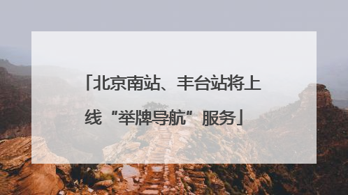 北京南站、丰台站将上线“举牌导航”服务