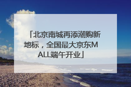 北京南城再添潮购新地标，全国最大京东MALL端午开业