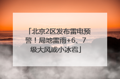 北京2区发布雷电预警！局地雷雨+6、7级大风或小冰雹