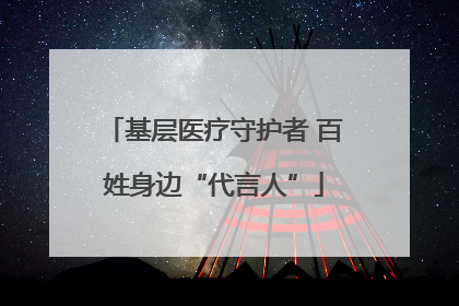 基层医疗守护者 百姓身边“代言人”