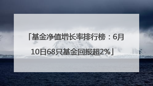 基金净值增长率排行榜：6月10日68只基金回报超2%