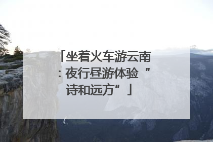 坐着火车游云南：夜行昼游体验“诗和远方”