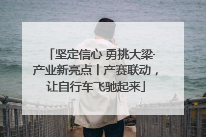 坚定信心 勇挑大梁·产业新亮点丨产赛联动，让自行车飞驰起来
