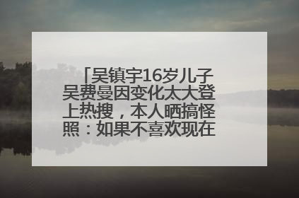 吴镇宇16岁儿子吴费曼因变化太大登上热搜，本人晒搞怪照：如果不喜欢现在的我可以离开