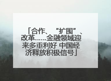 合作、“扩围”、改革……金融领域迎来多重利好 中国经济释放积极信号
