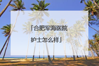 合肥军海医院护士怎么样