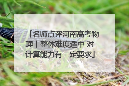 名师点评河南高考物理丨整体难度适中 对计算能力有一定要求