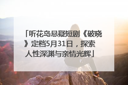 听花岛悬疑短剧《破晓》定档5月31日，探索人性深渊与亲情光辉