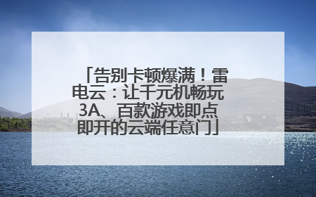 告别卡顿爆满！雷电云：让千元机畅玩3A、百款游戏即点即开的云端任意门