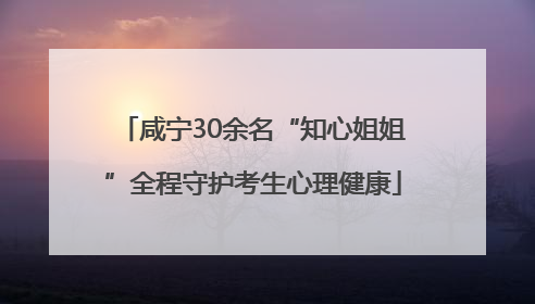 咸宁30余名“知心姐姐”全程守护考生心理健康