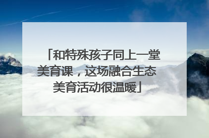 和特殊孩子同上一堂美育课，这场融合生态美育活动很温暖