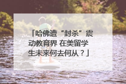 哈佛遭“封杀”震动教育界 在美留学生未来何去何从？