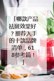 哪款产品祛斑效果好？推荐入手的十款品牌清单，618参考篇！