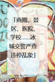 商圈、景区、医院、学校……冰城交警严查违停乱象