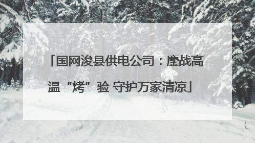 国网浚县供电公司：鏖战高温“烤”验 守护万家清凉