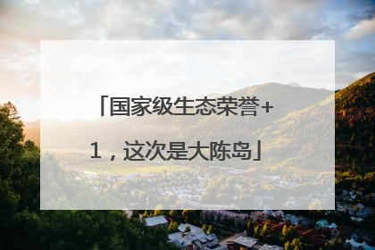国家级生态荣誉+1，这次是大陈岛