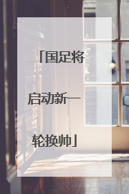 国足将启动新一轮换帅