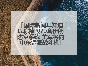 国际新闻早知道丨以称摧毁70套伊朗防空系统 美军将向中东调派战斗机