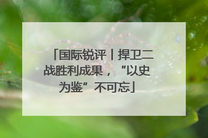 国际锐评丨捍卫二战胜利成果，“以史为鉴”不可忘